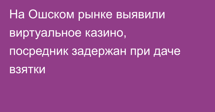 На Ошском рынке выявили виртуальное казино, посредник задержан при даче взятки
